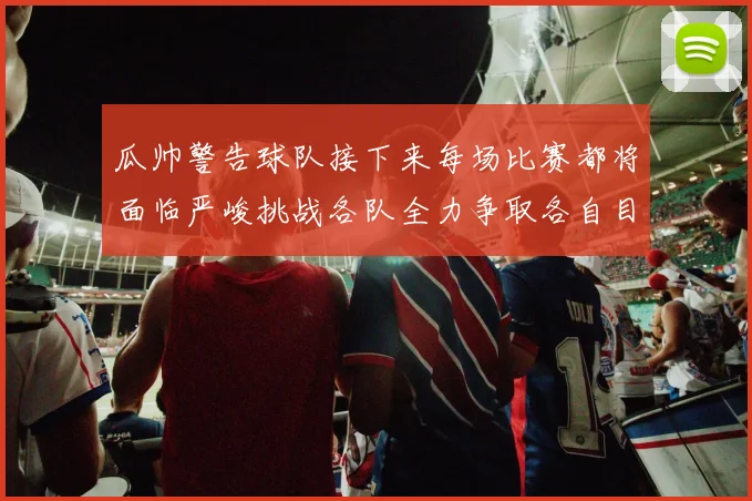 瓜帅警告球队接下来每场比赛都将面临严峻挑战各队全力争取各自目标
