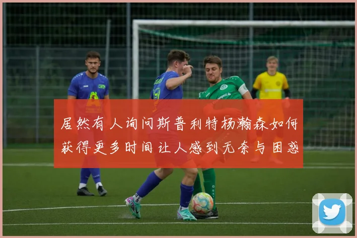 居然有人询问斯普利特杨瀚森如何获得更多时间让人感到无奈与困惑