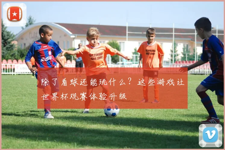 除了看球还能玩什么？这些游戏让世界杯观赛体验升级